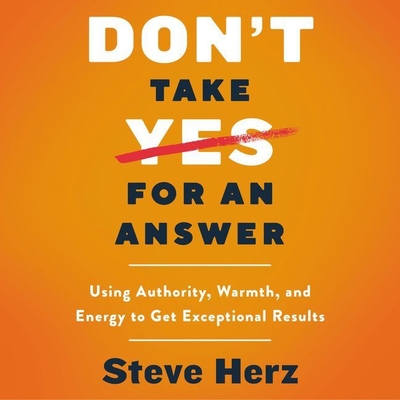 Don't Take Yes for an Answer Lib/E: Using Authority, Warmth, and Energy to Get Exceptional Results Cover Image