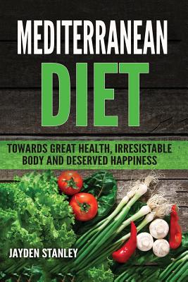 Mediterranean Diet: Towards Great Health, Irresistible Body and Deserved Happiness By Jayden Stanley Cover Image