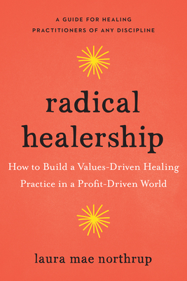 Radical Healership: How to Build a Values-Driven Healing Practice in a Profit-Driven World By Laura Mae Northrup Cover Image