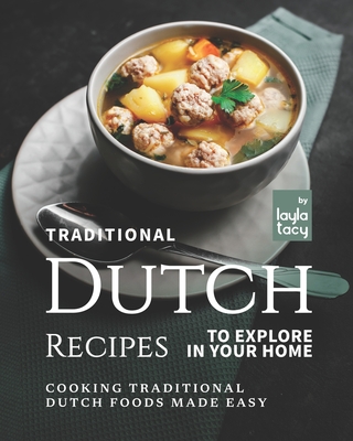 Traditional Dutch Recipes to Explore in Your Home: Cooking Traditional Dutch Foods Made Easy By Layla Tacy Cover Image