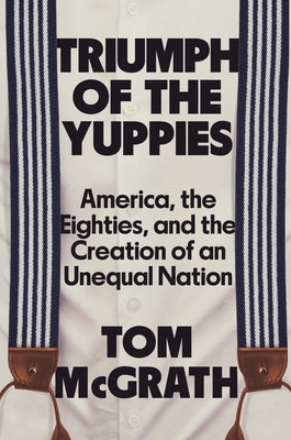 Triumph of the Yuppies: America, the Eighties, and the Creation of an Unequal Nation Cover Image