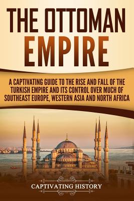 The Ottoman Empire: A Captivating Guide to the Rise and Fall of the Turkish Empire and its Control Over Much of Southeast Europe, Western Cover Image