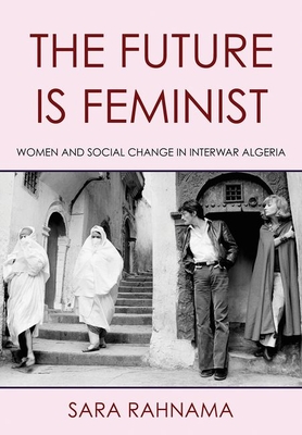 The Future Is Feminist: Women and Social Change in Interwar Algeria By Sara Rahnama Cover Image
