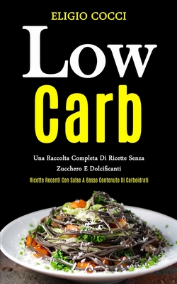 Low Carb: Una raccolta completa di ricette senza zucchero e dolcificanti (Ricette recenti con salse a basso contenuto di carboid Cover Image