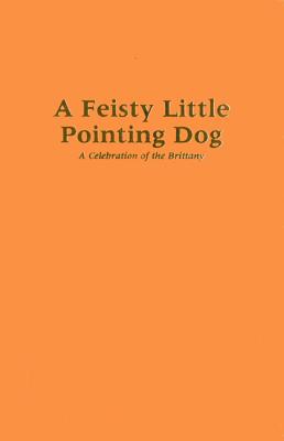 A Feisty Little Pointing Dog: A Celebration of the Brittany Cover Image