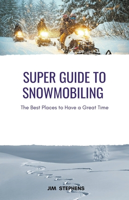 Super Guide to Snowmobiling: The Best Places to Have a Great Time By Jim Stephens Cover Image