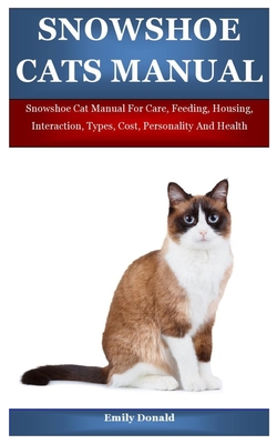 Snowshoe Cats Manual: Snowshoe Cat Manual For Care, Feeding, Housing, Interaction, Types, Cost, Personality And Health By Emily Donald Cover Image