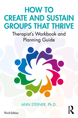 How to Create and Sustain Groups That Thrive: Therapist's Workbook and Planning Guide By Ann Steiner Ph. D. Cover Image
