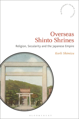 Overseas Shinto Shrines: Religion, Secularity and the Japanese Empire (Bloomsbury Shinto Studies)