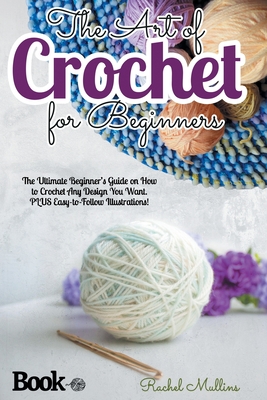 The Art of Crochet for Beginners: The Ultimate Beginner's Guide on How to  Crochet Any Design You Want. PLUS Easy-to-Follow Illustrations! (Paperback)