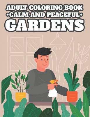 Adult Coloring Book Calm and Peaceful Gardens: Gardening Illustrations to Color for Unwinding and Relaxation - Plant and Flower Coloring Sheets for Ga By Peaceful Gardens Coloring Books Cover Image