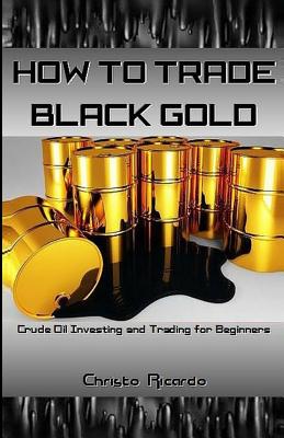 How to Trade Black Gold: Crude Oil Investing and Trading for Beginners By Christo Ricardo Cover Image