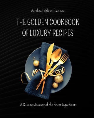 The Golden Cookbook of Luxury Recipes: A Culinary Journey of the Finest Ingredients. Recipe book for Rich People Cover Image