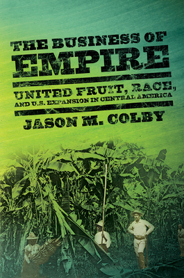 The Business of Empire: United Fruit, Race, and U.S. Expansion in Central America (United States in the World) Cover Image