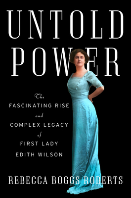 Untold Power: The Fascinating Rise and Complex Legacy of First Lady Edith Wilson By Rebecca Boggs Roberts Cover Image