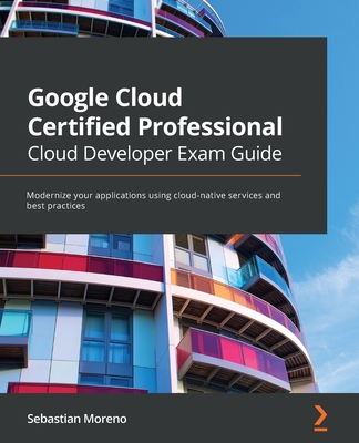 Google Cloud Certified Professional Cloud Developer Exam Guide: Modernize your applications using cloud-native services and best practices By Sebastian Moreno Cover Image