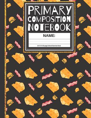 Primary Composition Notebook: Cheese, Burgers and Bacon K-2, Kindergarten Composition Book And Picture Space School Exercise Book