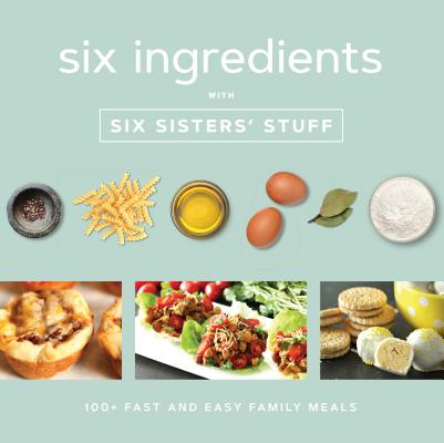Six Ingredients with Six Sisters' Stuff: 100+ Fast and Easy Family Meals Cover Image