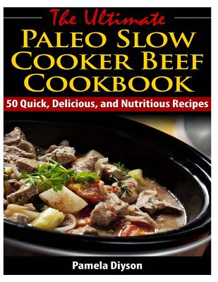 The Ultimate Paleo Slow Cooker Beef Cookbook: 50 Quick, Delicious, and Nutritious By Pamela Diyson Cover Image