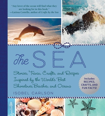 The Sea: Stories, Trivia, Crafts, and Recipes Inspired by the World's Best Shorelines, Beaches, and Oceans Cover Image