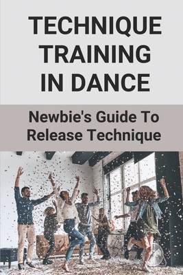 Technique Training In Dance: Newbie's Guide To Release Technique: Dance Skills And Techniques By Lucy Vandenbergh Cover Image