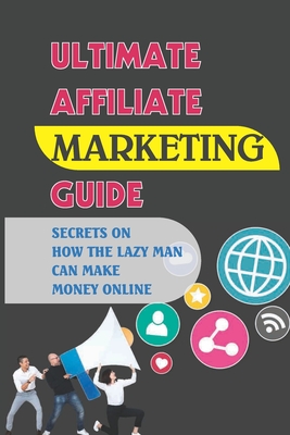 Ultimate Affiliate Marketing Guide: Secrets On How The Lazy Man