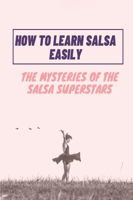 How To Learn Salsa Easily: The Mysteries Of The Salsa Superstars: Salsa Dance By Harvey Jaskiewicz Cover Image