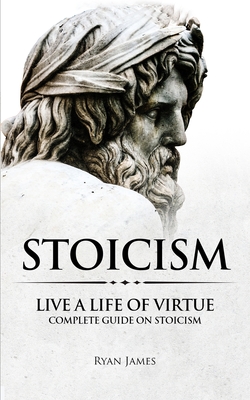 Stoicism: Live a Life of Virtue - Complete Guide on Stoicism (Stoicism Series) (Volume 3) Cover Image