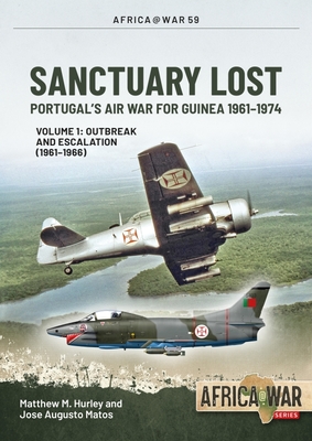 Sanctuary Lost: Portugal's Air War for Guinea 1961-1974: Volume 1 - Outbreak and Escalation (1961-1966) (Africa@War) By Matthew M. Hurley, José Augusto Matos Cover Image