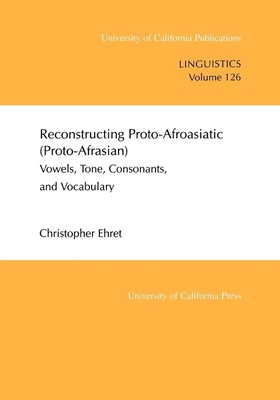 Reconstructing Proto-Afroasiatic (Proto-Afrasian): Vowels, Tone, Consonants, and Vocabulary (UC Publications in Linguistics #126)