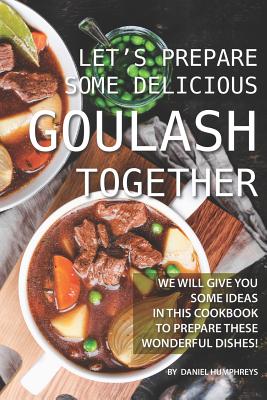 Let's Prepare Some Delicious Goulash Together: We Will Give You Some Ideas in This Cookbook to Prepare These Wonderful Dishes! Cover Image