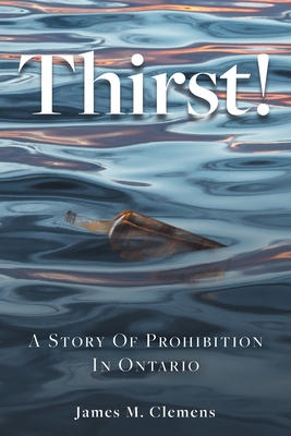 Thirst!: A Story of Prohibition In Ontario By James M. Clemens Cover Image