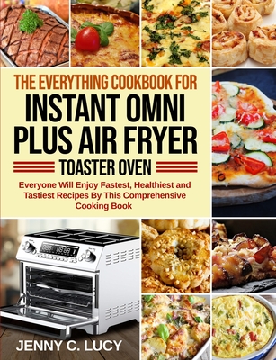 The Everything Cookbook for Instant Omni Plus Air Fryer Toaster Oven: Everyone Will Enjoy Fastest, Healthiest and Tastiest Recipes By This Comprehensi Cover Image