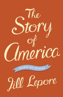 The Story of America: Essays on Origins By Jill Lepore Cover Image
