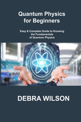 Quantum Physics for Beginners: Easy & Complete Guide to Knowing the Fundamentals of Quantum Physics By Debra Wilson Cover Image