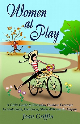 Women at Play: A girl's guide to everyday outdoor exercise to look good, feel good, sleep well and be happy. By Joan Griffin Cover Image