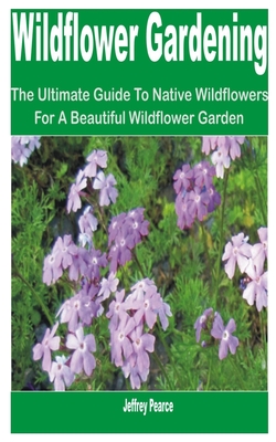Wildflower Gardening: The Ultimate Guide to Native Wildflowers for a Beautiful Wildflower Garden Cover Image