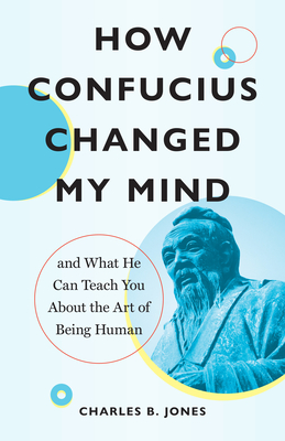 How Confucius Changed My Mind: And What He Can Teach You about the Art of Being Human By Charles B. Jones Cover Image