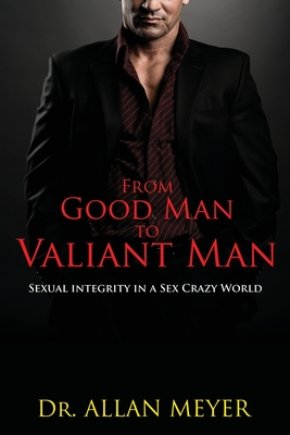 From Good Man to Valiant Man: Sexual Integrity in a Sex Crazy World Cover Image