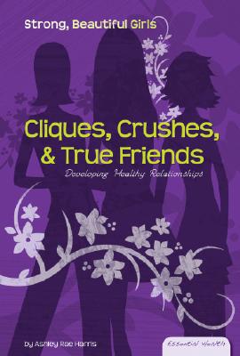 Cliques, Crushes, & True Friends: Developing Healthy Relationships: Developing Healthy Relationships (Essential Health: Strong Beautiful Girls Set 1) By Ashley Rae Harris Cover Image
