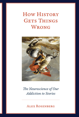 How History Gets Things Wrong: The Neuroscience of Our Addiction to Stories By Alex Rosenberg Cover Image