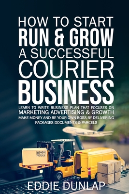 How to Start Run & Grow a Successful Courier Business: Make Money and Be Your Own Boss by Delivering Packages, Documents & Parcels Write Business Plan Cover Image