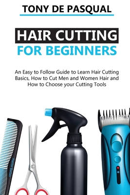 Haircutting for Beginners: An Easy to Follow Guide to Learn Haircutting Basics, how to Cut Men and Women Hair and How to Choose your Cutting Tool Cover Image