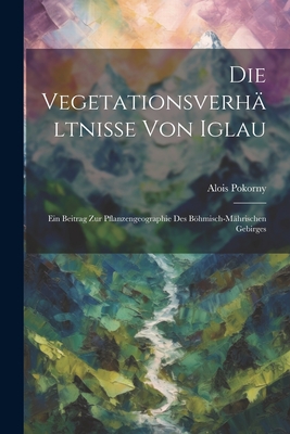 Die Vegetationsverhältnisse Von Iglau: Ein Beitrag Zur Pflanzengeographie Des Böhmisch-Mährischen Gebirges By Alois Pokorny Cover Image