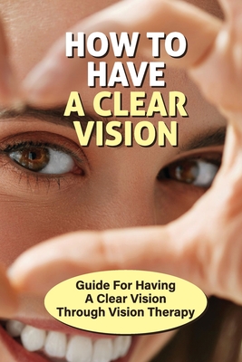 How To Have A Clear Vision: Guide For Having A Clear Vision Through Vision Therapy: Systems Approach To Health By Cameron Zeegers Cover Image