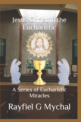 Jesus Christ in the Eucharistic: A Series of Eucharistic Miracles By Rayfiel G. Mychal Cover Image