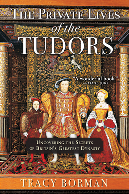 The Private Lives of the Tudors: Uncovering the Secrets of Britain's Greatest Dynasty By Tracy Borman Cover Image