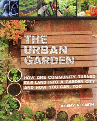 The Urban Garden: How One Community Turned Idle Land into a Garden City and How You Can, Too By Jeremy N. Smith, Chad Harder (By (photographer)), Sepp Jannotta (By (photographer)), Bill McKibben (Foreword by) Cover Image