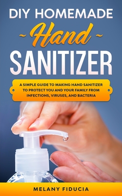 DIY Homemade Hand Sanitizer: A Simple Guide to Making Hand Sanitizer to Protect You and Your Family From Infections, Viruses, and Bacteria Cover Image