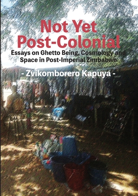 Not Yet Post-Colonial: Essays on Ghetto Being, Cosmology and Space in Post-Imperial Zimbabwe By Zvikomborero Kapuya Cover Image
